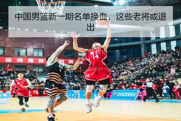 中国男篮新一期名单换血，这些老将或退出