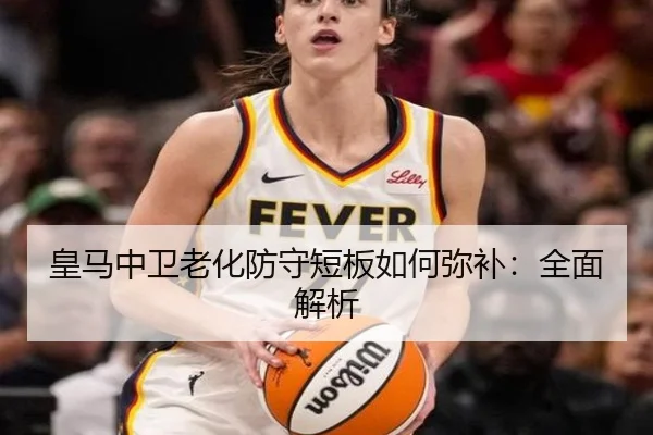 皇马中卫老化防守短板如何弥补：全面解析